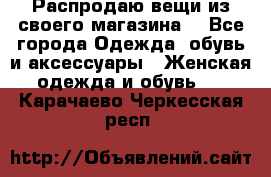 Распродаю вещи из своего магазина  - Все города Одежда, обувь и аксессуары » Женская одежда и обувь   . Карачаево-Черкесская респ.